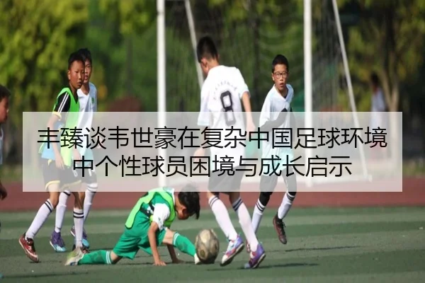 丰臻谈韦世豪在复杂中国足球环境中个性球员困境与成长启示