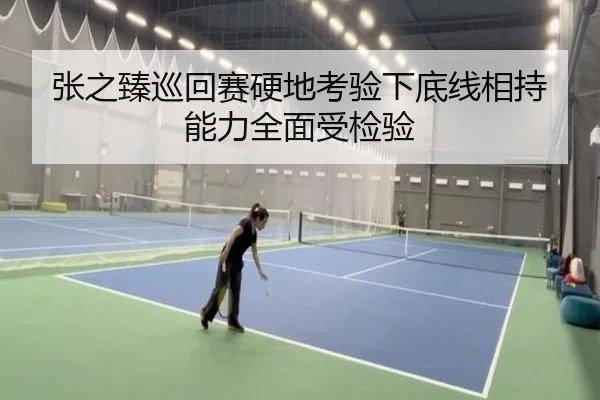 张之臻巡回赛硬地考验下底线相持能力全面受检验