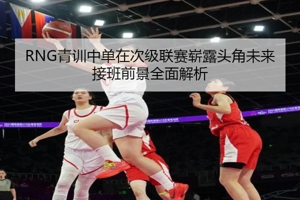 RNG青训中单在次级联赛崭露头角未来接班前景全面解析